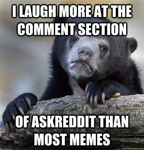 I laugh more at the comment section of ASKreddit than most memes  Confession Bear