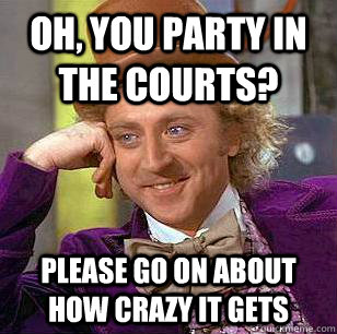 Oh, you party in the courts? Please go on about how crazy it gets  Condescending Wonka