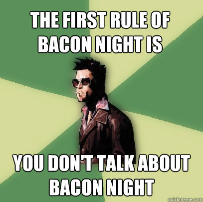 The First rule of bacon night is you don't talk about bacon night  Helpful Tyler Durden