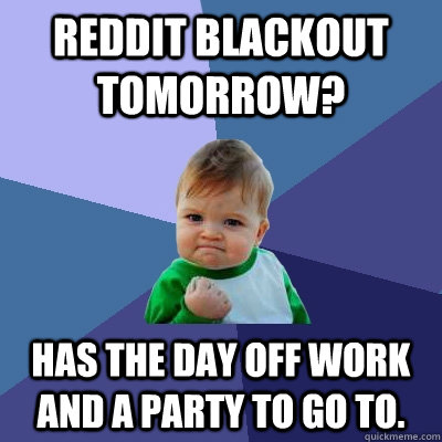 Reddit Blackout tomorrow? Has the day off work and a party to go to.  Success Kid