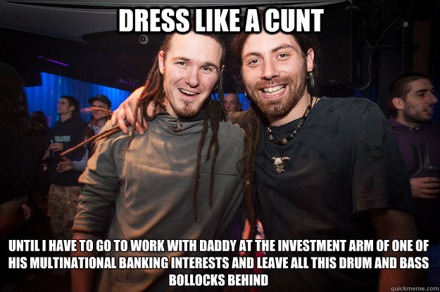 Dress like a cunt Until i have to go to work with Daddy at the investment arm of one of his multinational banking interests and leave all this drum and bass bollocks behind - Dress like a cunt Until i have to go to work with Daddy at the investment arm of one of his multinational banking interests and leave all this drum and bass bollocks behind  Cool Psytrance Bros