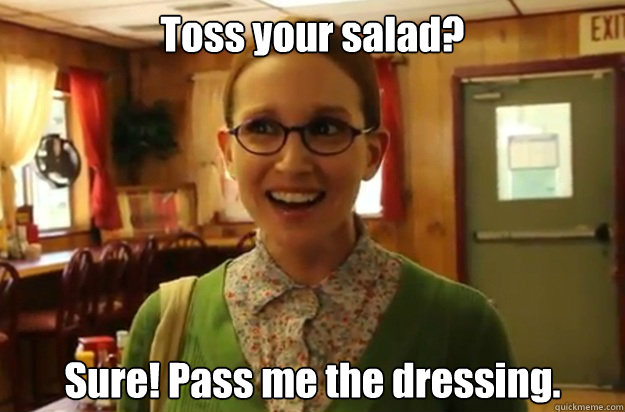 Toss your salad? Sure! Pass me the dressing.  Sexually Oblivious Female