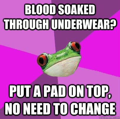 Blood soaked through underwear?  Put a pad on top, no need to change  Foul Bachelorette Frog