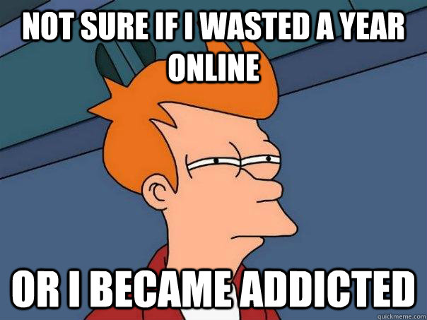 not sure if I wasted a year online or i became addicted - not sure if I wasted a year online or i became addicted  Futurama Fry