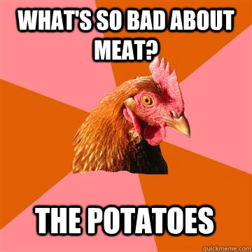 What's so bad about meat? The potatoes  Anti-Joke Chicken