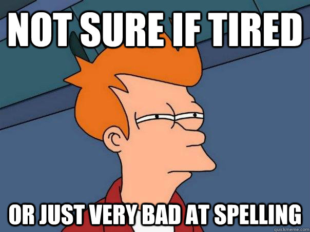 Not sure if tired Or just very bad at spelling  Futurama Fry