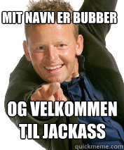  mit navn er bubber og velkommen 
til jackass  Bubber