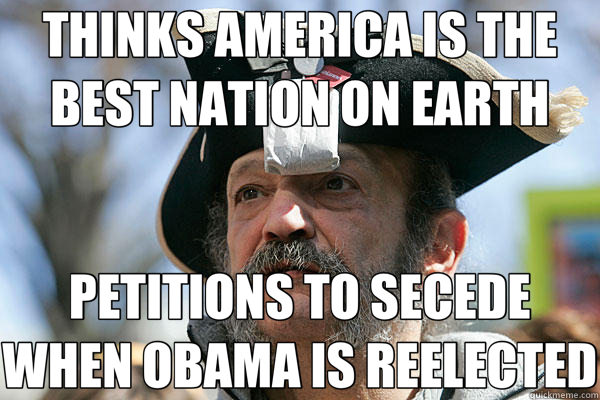 THINKS AMERICA IS THE BEST NATION ON EARTH PETITIONS TO SECEDE WHEN OBAMA IS REELECTED - THINKS AMERICA IS THE BEST NATION ON EARTH PETITIONS TO SECEDE WHEN OBAMA IS REELECTED  Tea Party Ted