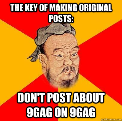 The key of making original posts: Don't post about 9gag on 9gag - The key of making original posts: Don't post about 9gag on 9gag  Confucius says