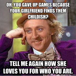 Oh, you gave up games because your girlfriend finds them childish? Tell me again how she loves you for who you are. - Oh, you gave up games because your girlfriend finds them childish? Tell me again how she loves you for who you are.  Condescending Wonka