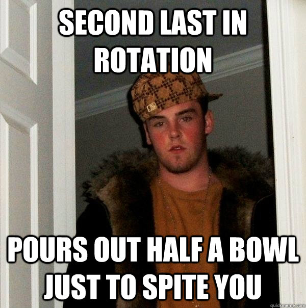 Second last in rotation Pours out half a bowl just to spite you - Second last in rotation Pours out half a bowl just to spite you  Scumbag Steve