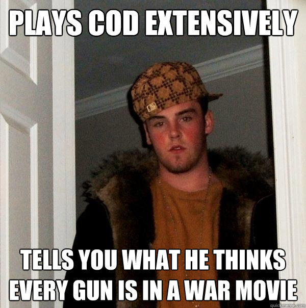 plays cod extensively tells you what he thinks every gun is in a war movie  Scumbag Steve