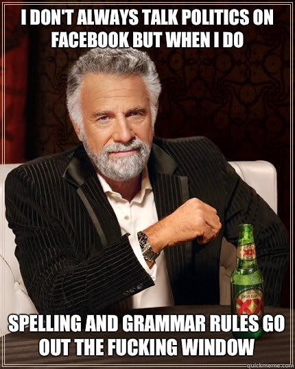 I DON'T ALWAYS Talk politics on Facebook BUT WHEN I DO Spelling and grammar rules go out the fucking window  The Most Interesting Man In The World