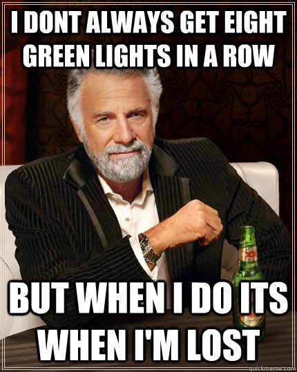 I dont always get eight green lights in a row but when i do its when I'm lost - I dont always get eight green lights in a row but when i do its when I'm lost  The Most Interesting Man In The World