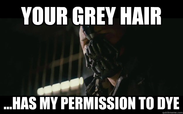 Your grey hair ...has my permission to dye  Badass Bane