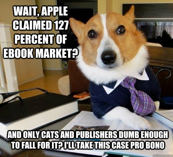 Wait, Apple claimed 127 percent of eBook market? And only cats and publishers dumb enough to fall for it? I'll take this case pro bono  Lawyer Dog