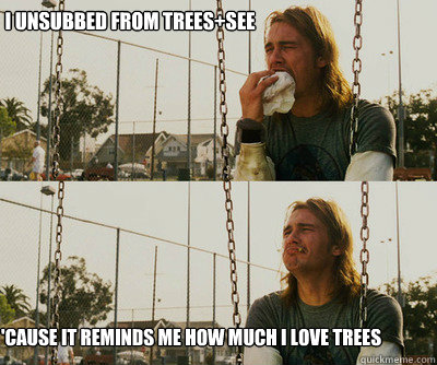 I unsubbed from trees+see 'cause it reminds me how much I love trees  First World Stoner Problems