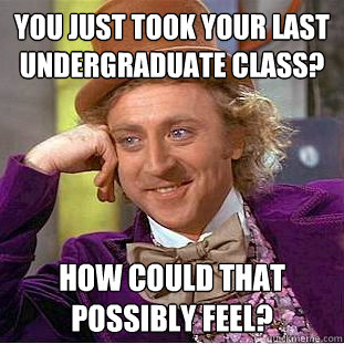 You just took your last undergraduate class? how could that possibly feel?  Condescending Wonka