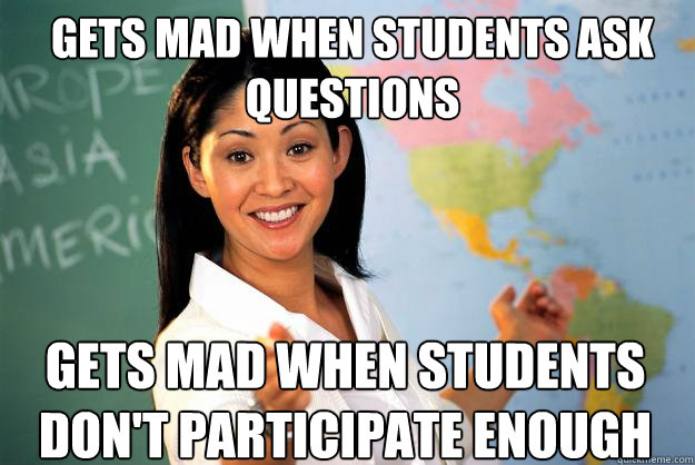 Gets mad when students ask questions gets mad when students don't participate enough  Unhelpful High School Teacher