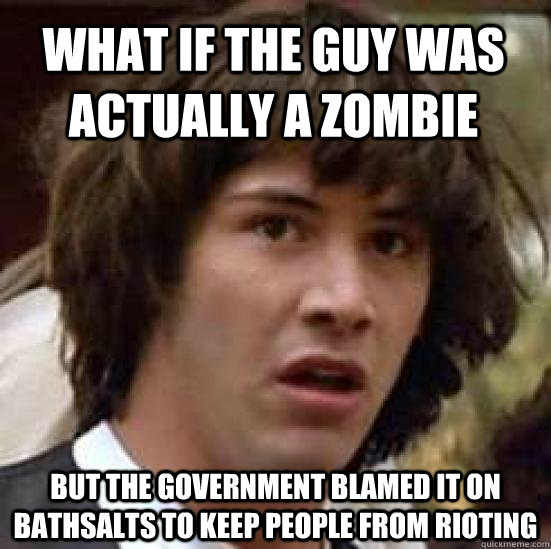 What if the guy was actually a zombie but the government blamed it on bathsalts to keep people from rioting  conspiracy keanu