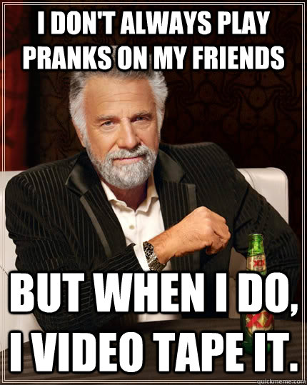 I don't always play pranks on my friends but when i do, i video tape it.  The Most Interesting Man In The World