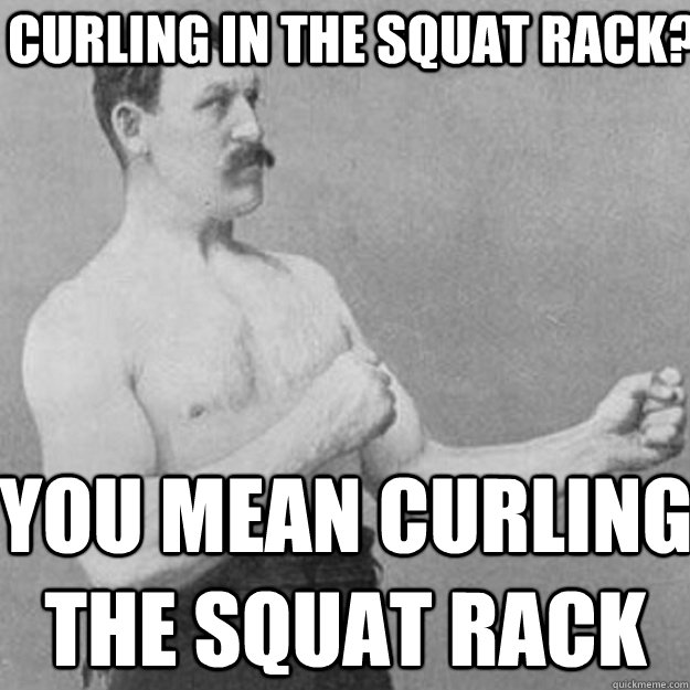 Curling in the squat rack? You mean curling the squat rack - Curling in the squat rack? You mean curling the squat rack  overly manly man