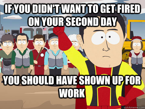 If you didn't want to get fired on your second day You should have shown up for work   Captain Hindsight