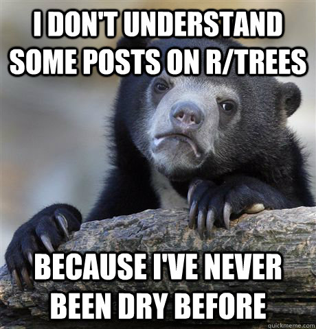 I don't understand some posts on r/trees Because I've never been dry before  Confession Bear