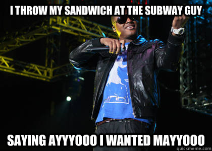 I throw my sandwich at the subway guy saying ayyyooo i wanted mayyooo - I throw my sandwich at the subway guy saying ayyyooo i wanted mayyooo  Taio Cruz