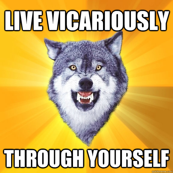 LIVE VICARIOUSLY THROUGH YOURSELF  Courage Wolf