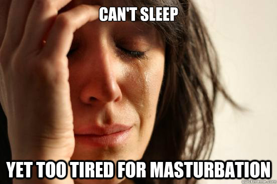 Can't sleep yet too tired for masturbation  First World Problems