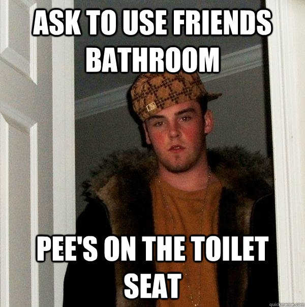 ask to use friends bathroom pee's on the toilet seat  Scumbag Steve