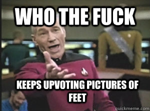 who the fuck keeps upvoting pictures of feet  Annoyed Picard