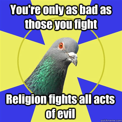 You're only as bad as those you fight Religion fights all acts of evil  Religion Pigeon