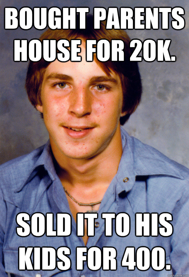 bought parents house for 20k. sold it to his kids for 400.  Old Economy Steven