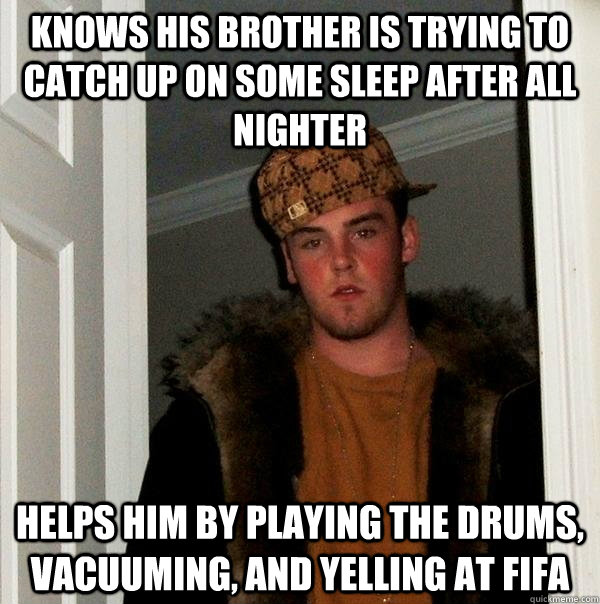 Knows his brother is trying to catch up on some sleep after all nighter helps him by playing the drums, vacuuming, and yelling at FIFA   Scumbag Steve