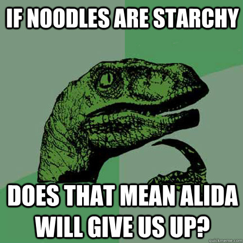 If noodles are starchy Does that mean alida will give us up?  Philosoraptor