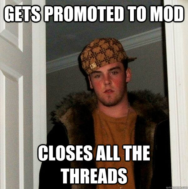 GETS PROMOTED TO MOD CLOSES ALL THE THREADS  Scumbag Steve