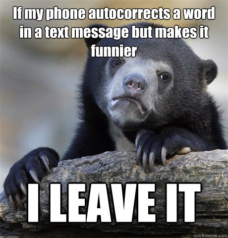 If my phone autocorrects a word in a text message but makes it funnier I LEAVE IT  Confession Bear