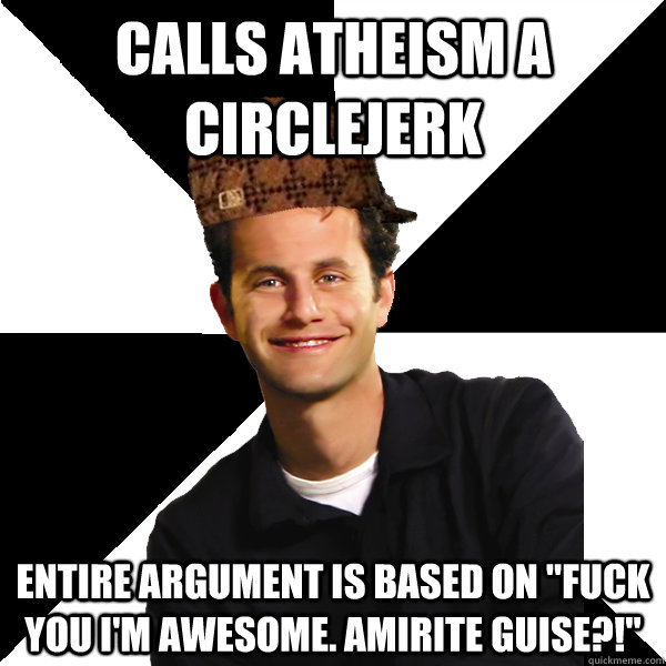 Calls atheism a circlejerk entire argument is based on 