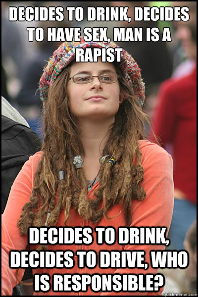 decides to drink, decides to have sex, man is a rapist decides to drink, decides to drive, who is responsible? - decides to drink, decides to have sex, man is a rapist decides to drink, decides to drive, who is responsible?  College Liberal