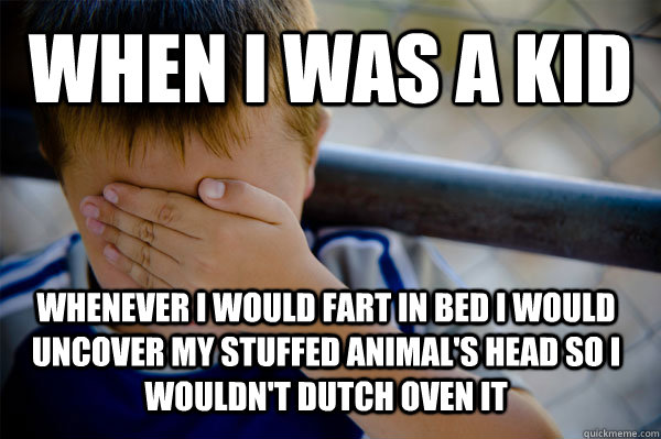 WHEN I WAS A KID Whenever I would fart in bed I would uncover my stuffed animal's head so I wouldn't dutch oven it  Confession kid