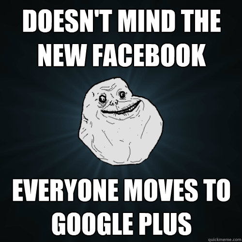 Doesn't mind the new Facebook Everyone moves to google plus - Doesn't mind the new Facebook Everyone moves to google plus  Forever Alone