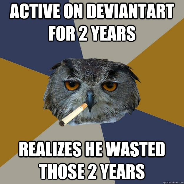 active on deviantart for 2 years realizes he wasted those 2 years - active on deviantart for 2 years realizes he wasted those 2 years  Art Student Owl