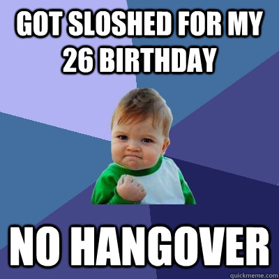 Got sloshed for my 26 birthday No hangover  Success Kid