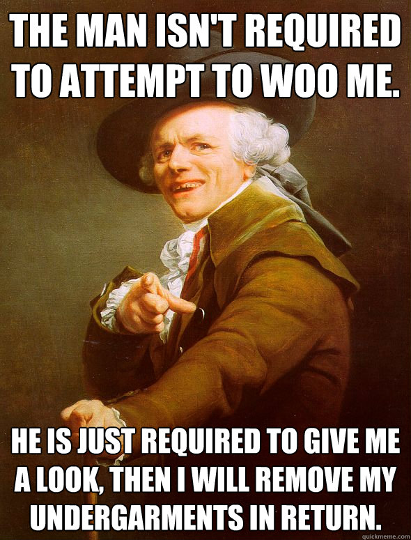 The man isn't required to attempt to woo me. He is just required to give me a look, then I will remove my undergarments in return.  Joseph Ducreux