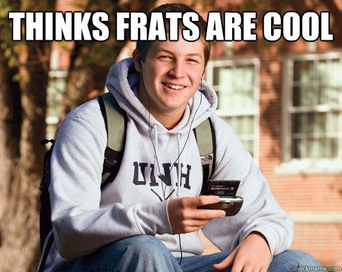 Thinks frats are cool   College Freshman