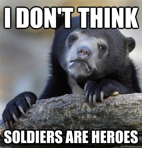 I don't think Soldiers are heroes  Confession Bear