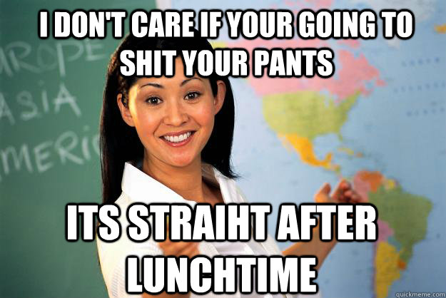i don't care if your going to shit your pants its straiht after lunchtime  Unhelpful High School Teacher