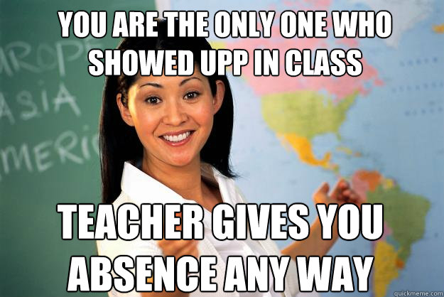 You are the only one who showed upp in class Teacher gives you absence any way  Unhelpful High School Teacher